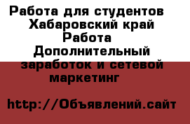 Работа для студентов - Хабаровский край Работа » Дополнительный заработок и сетевой маркетинг   